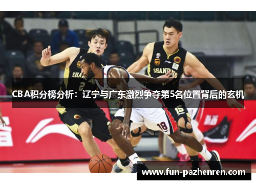 CBA积分榜分析：辽宁与广东激烈争夺第5名位置背后的玄机