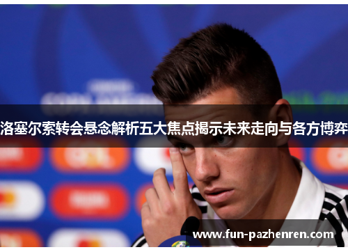 洛塞尔索转会悬念解析五大焦点揭示未来走向与各方博弈