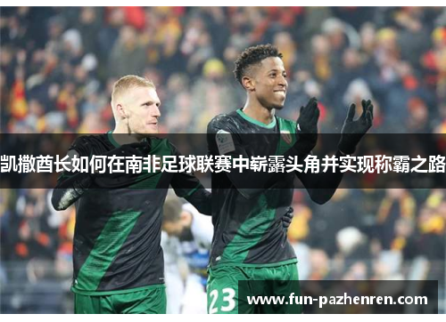 凯撒酋长如何在南非足球联赛中崭露头角并实现称霸之路