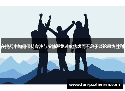 在挑战中如何保持专注与冷静避免过度焦虑而不急于谈论最终胜利