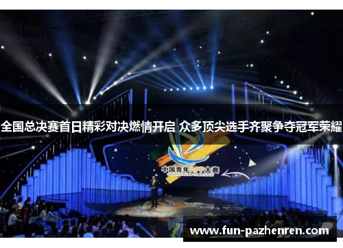 全国总决赛首日精彩对决燃情开启 众多顶尖选手齐聚争夺冠军荣耀