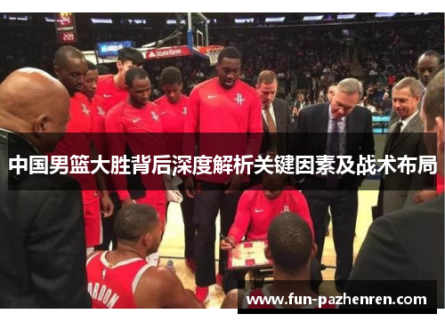 中国男篮大胜背后深度解析关键因素及战术布局