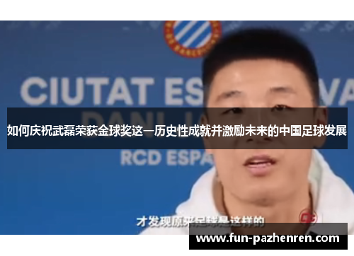 如何庆祝武磊荣获金球奖这一历史性成就并激励未来的中国足球发展