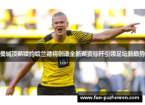 曼城顶薪续约哈兰德将创造全新薪资标杆引领足坛新趋势