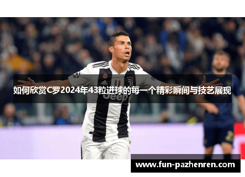 如何欣赏C罗2024年43粒进球的每一个精彩瞬间与技艺展现