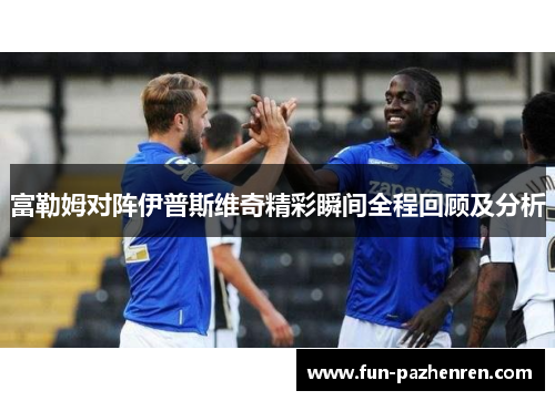 富勒姆对阵伊普斯维奇精彩瞬间全程回顾及分析