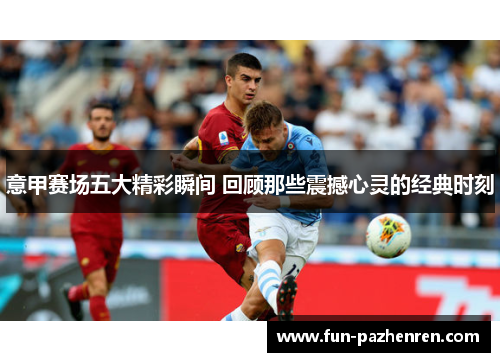 意甲赛场五大精彩瞬间 回顾那些震撼心灵的经典时刻