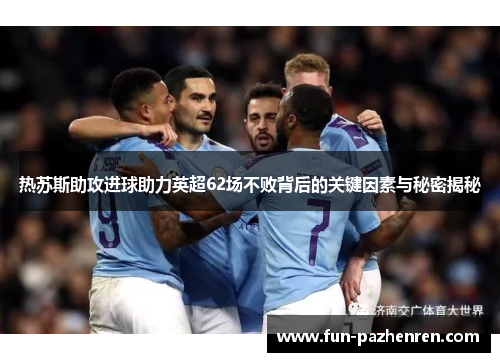热苏斯助攻进球助力英超62场不败背后的关键因素与秘密揭秘