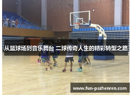 从篮球场到音乐舞台 二球传奇人生的精彩转型之路