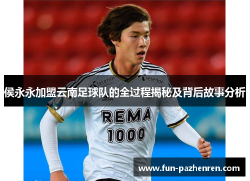 侯永永加盟云南足球队的全过程揭秘及背后故事分析