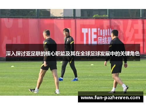 深入探讨亚足联的核心职能及其在全球足球发展中的关键角色