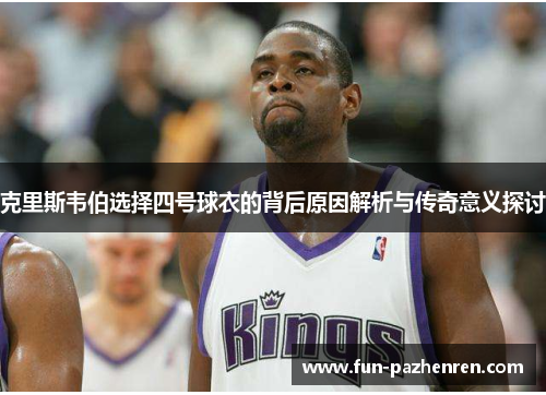 克里斯韦伯选择四号球衣的背后原因解析与传奇意义探讨