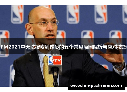 FM2021中无法搜索到球员的五个常见原因解析与应对技巧
