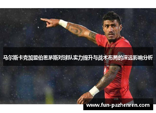 马尔斯卡克加盟伯恩茅斯对球队实力提升与战术布局的深远影响分析