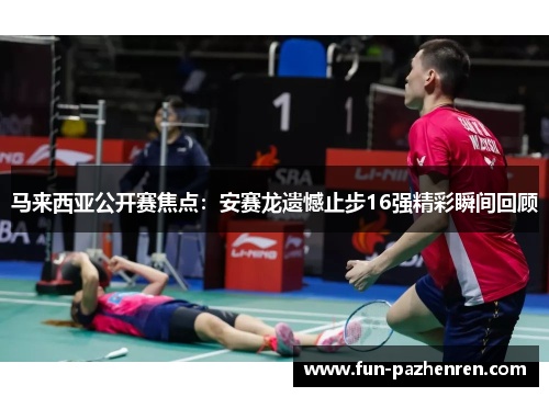 马来西亚公开赛焦点：安赛龙遗憾止步16强精彩瞬间回顾