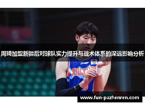 周琦加盟新疆后对球队实力提升与战术体系的深远影响分析 周琦加盟新疆后对球队实力提升与战术体系的深远影响分析