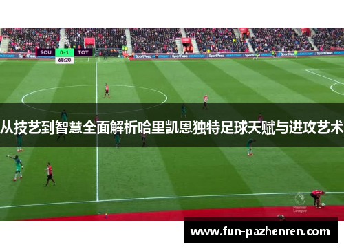 从技艺到智慧全面解析哈里凯恩独特足球天赋与进攻艺术