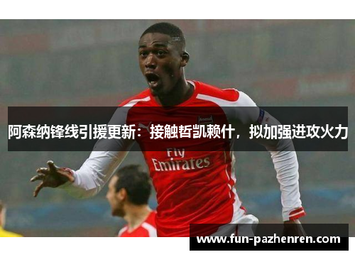 阿森纳锋线引援更新:接触哲凯赖什,拟加强进攻火力 阿森纳锋线引援更新:接触哲凯赖什,拟加强进攻火力