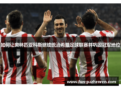 如何让奥林匹亚科斯继续统治希腊足球联赛并巩固冠军地位 如何让奥林匹亚科斯继续统治希腊足球联赛并巩固冠军地位