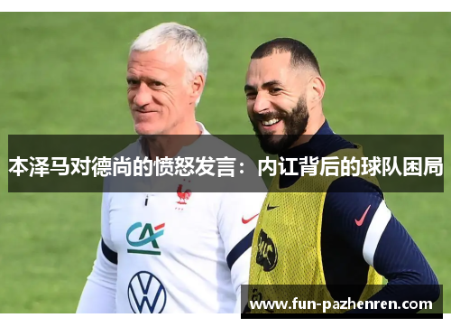 本泽马对德尚的愤怒发言：内讧背后的球队困局