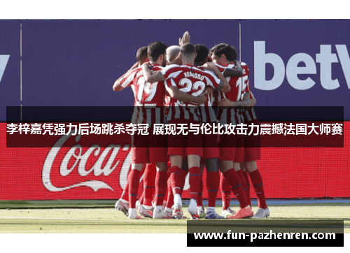 李梓嘉凭强力后场跳杀夺冠 展现无与伦比攻击力震撼法国大师赛