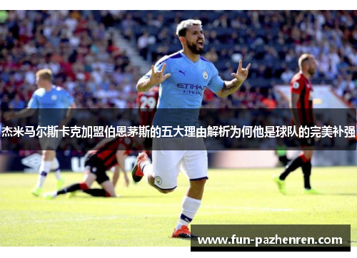 杰米马尔斯卡克加盟伯恩茅斯的五大理由解析为何他是球队的完美补强