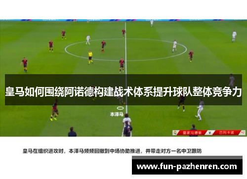 皇马如何围绕阿诺德构建战术体系提升球队整体竞争力 皇马如何围绕阿诺德构建战术体系提升球队整体竞争力