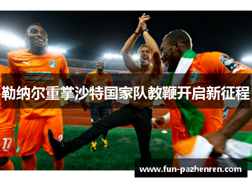 勒纳尔重掌沙特国家队教鞭开启新征程