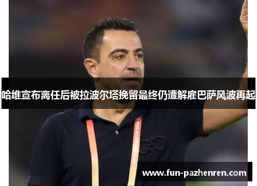 哈维宣布离任后被拉波尔塔挽留最终仍遭解雇巴萨风波再起 哈维宣布离任后被拉波尔塔挽留最终仍遭解雇巴萨风波再起