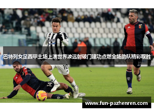 巴特列女足西甲主场上演世界波远射破门建功点燃全场助队精彩取胜 巴特列女足西甲主场上演世界波远射破门建功点燃全场助队精彩取胜