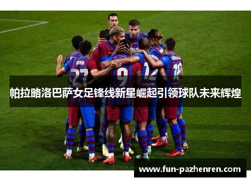 帕拉略洛巴萨女足锋线新星崛起引领球队未来辉煌
