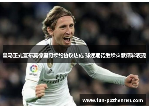 皇马正式宣布莫德里奇续约协议达成 球迷期待继续贡献精彩表现 皇马正式宣布莫德里奇续约协议达成 球迷期待继续贡献精彩表现