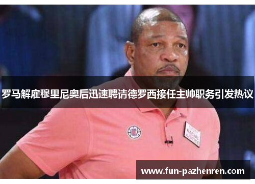 罗马解雇穆里尼奥后迅速聘请德罗西接任主帅职务引发热议 罗马解雇穆里尼奥后迅速聘请德罗西接任主帅职务引发热议