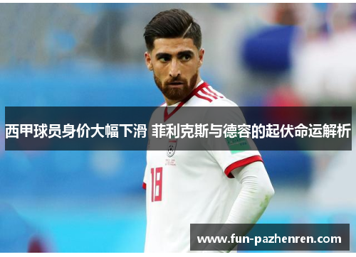 西甲球员身价大幅下滑 菲利克斯与德容的起伏命运解析