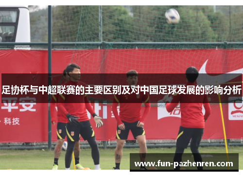 足协杯与中超联赛的主要区别及对中国足球发展的影响分析 足协杯与中超联赛的主要区别及对中国足球发展的影响分析