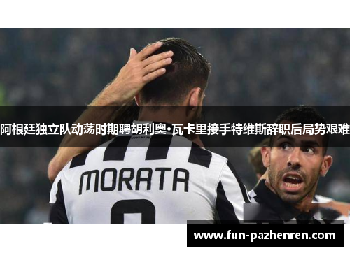 阿根廷独立队动荡时期聘胡利奥·瓦卡里接手特维斯辞职后局势艰难