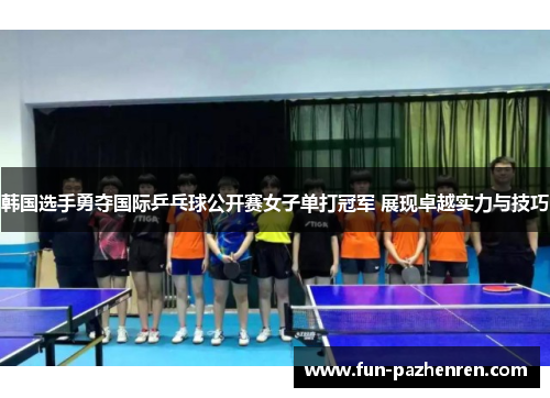 韩国选手勇夺国际乒乓球公开赛女子单打冠军 展现卓越实力与技巧