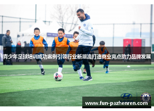 青少年足球培训成功案例引领行业新潮流打造商业亮点助力品牌发展