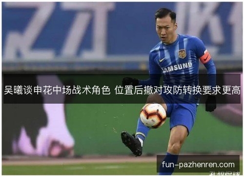吴曦谈申花中场战术角色 位置后撤对攻防转换要求更高 吴曦谈申花中场战术角色 位置后撤对攻防转换要求更高