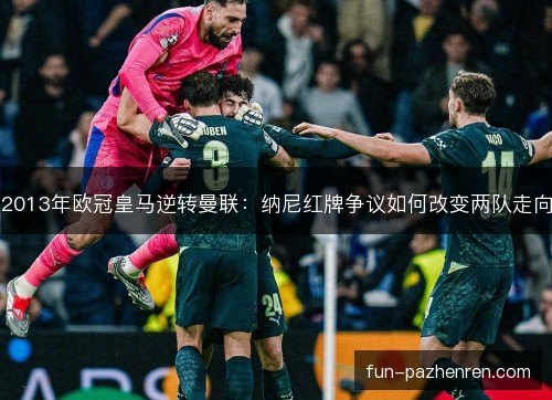 2013年欧冠皇马逆转曼联：纳尼红牌争议如何改变两队走向